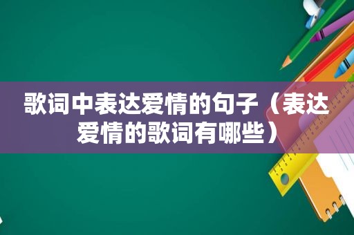 歌词中表达爱情的句子（表达爱情的歌词有哪些）