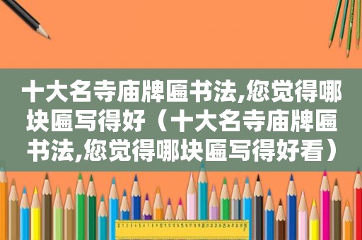 十大名寺庙牌匾书法,您觉得哪块匾写得好（十大名寺庙牌匾书法,您觉得哪块匾写得好看）