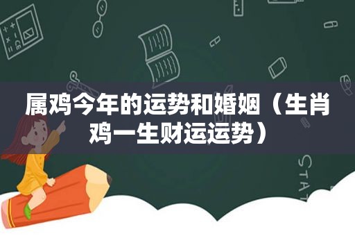 属鸡今年的运势和婚姻（生肖鸡一生财运运势）