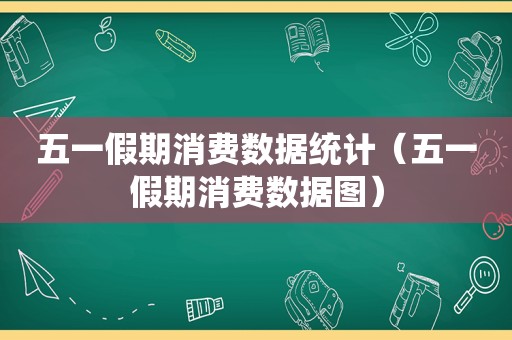 五一假期消费数据统计（五一假期消费数据图）