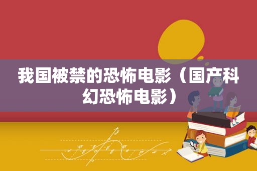 我国被禁的恐怖电影（国产科幻恐怖电影）