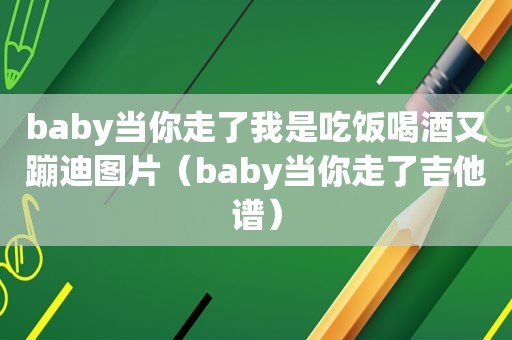baby当你走了我是吃饭喝酒又蹦迪图片（baby当你走了吉他谱）