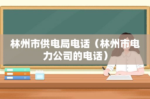 林州市供电局电话（林州市电力公司的电话）