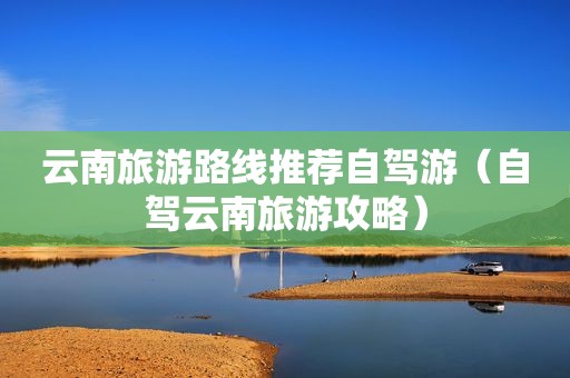 云南旅游路线推荐自驾游（自驾云南旅游攻略）