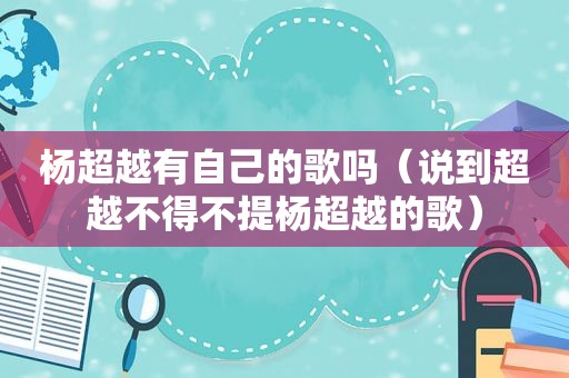 杨超越有自己的歌吗（说到超越不得不提杨超越的歌）