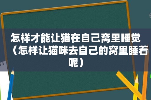 怎样才能让猫在自己窝里睡觉（怎样让猫咪去自己的窝里睡着呢）
