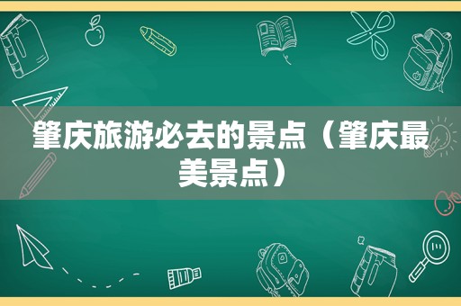 肇庆旅游必去的景点（肇庆最美景点）