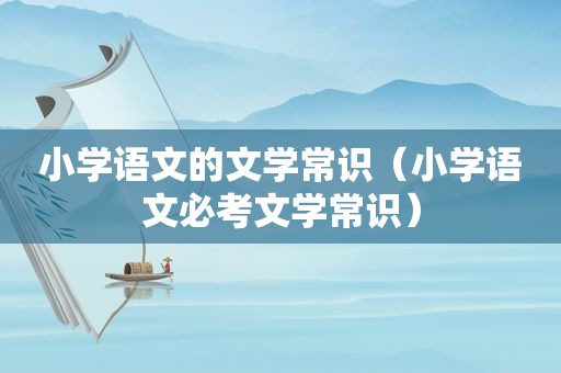 小学语文的文学常识（小学语文必考文学常识）