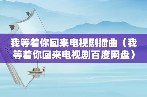 我等着你回来电视剧插曲（我等着你回来电视剧百度网盘）