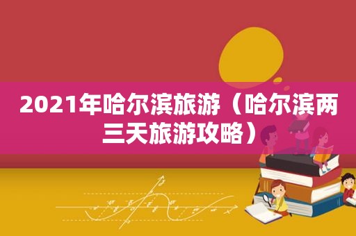 2021年哈尔滨旅游（哈尔滨两三天旅游攻略）