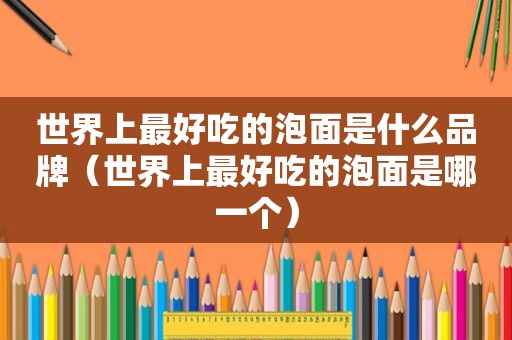 世界上最好吃的泡面是什么品牌（世界上最好吃的泡面是哪一个）