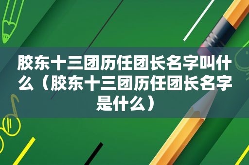 胶东十三团历任团长名字叫什么（胶东十三团历任团长名字是什么）