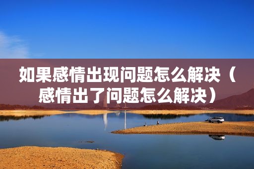 如果感情出现问题怎么解决（感情出了问题怎么解决）