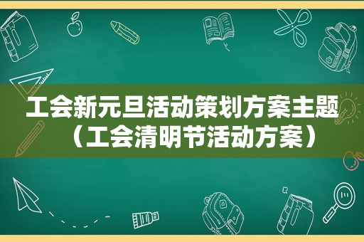 工会新元旦活动策划方案主题（工会清明节活动方案）