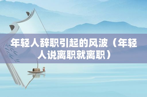 年轻人辞职引起的风波（年轻人说离职就离职）