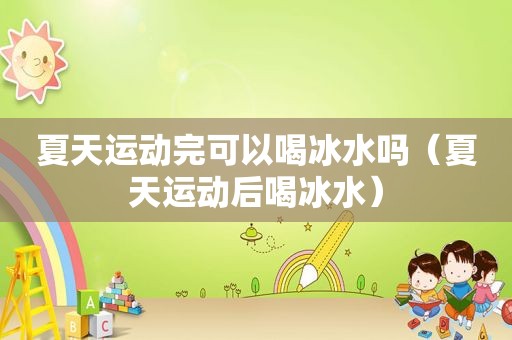 夏天运动完可以喝冰水吗（夏天运动后喝冰水）