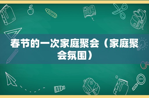 春节的一次家庭聚会（家庭聚会氛围）