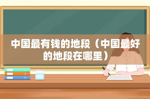 中国最有钱的地段（中国最好的地段在哪里）