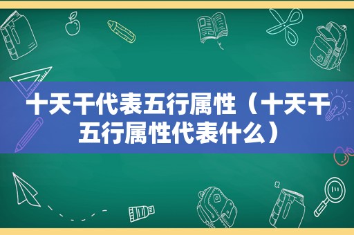 十天干代表五行属性（十天干五行属性代表什么）