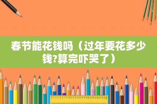 春节能花钱吗（过年要花多少钱?算完吓哭了）