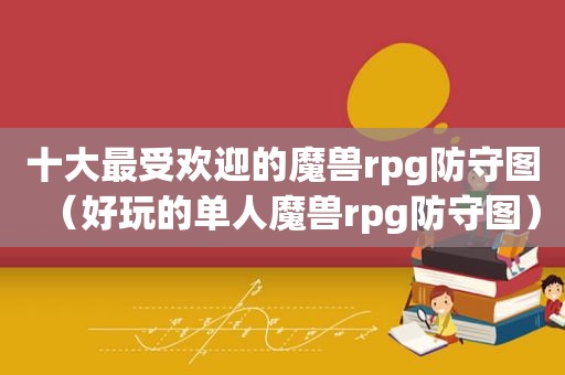 十大最受欢迎的魔兽rpg防守图（好玩的单人魔兽rpg防守图）