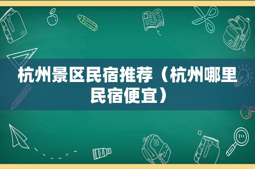 杭州景区民宿推荐（杭州哪里民宿便宜）