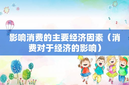 影响消费的主要经济因素（消费对于经济的影响）