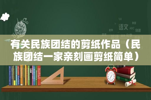 有关民族团结的剪纸作品（民族团结一家亲刻画剪纸简单）