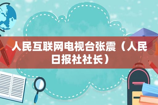 人民互联网电视台张震（人民日报社社长）