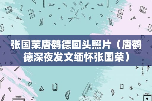 张国荣唐鹤德回头照片（唐鹤德深夜发文缅怀张国荣）
