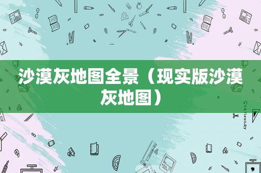 沙漠灰地图全景（现实版沙漠灰地图）
