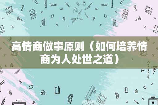 高情商做事原则（如何培养情商为人处世之道）