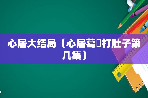 心居大结局（心居葛玥打肚子第几集）