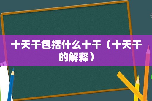 十天干包括什么十干（十天干的解释）