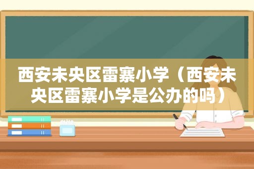 西安未央区雷寨小学（西安未央区雷寨小学是公办的吗）