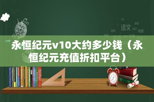 永恒纪元v10大约多少钱（永恒纪元充值折扣平台）