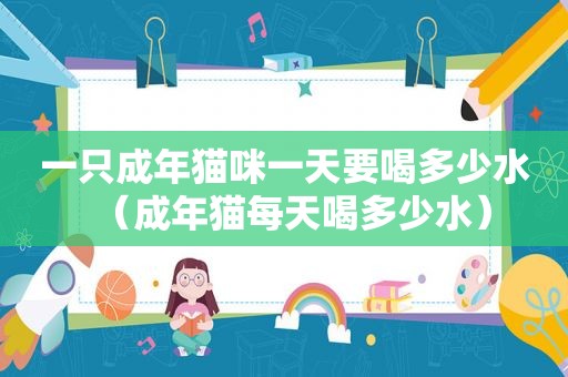 一只成年猫咪一天要喝多少水（成年猫每天喝多少水）