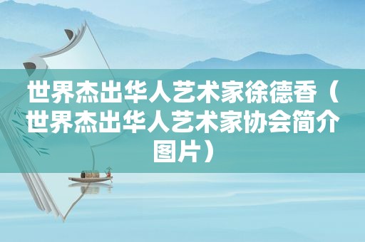 世界杰出华人艺术家徐德香（世界杰出华人艺术家协会简介图片）