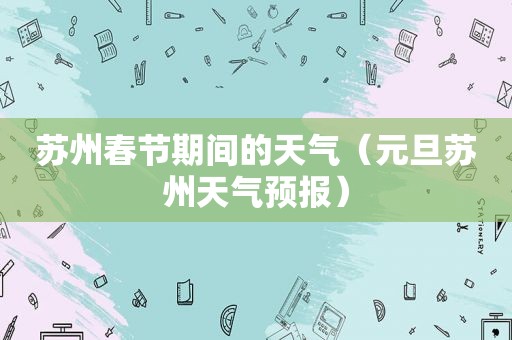 苏州春节期间的天气（元旦苏州天气预报）