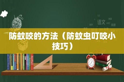 防蚊咬的方法（防蚊虫叮咬小技巧）