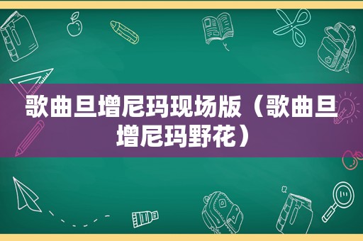 歌曲旦增尼玛现场版（歌曲旦增尼玛野花）