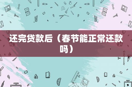 还完贷款后（春节能正常还款吗）