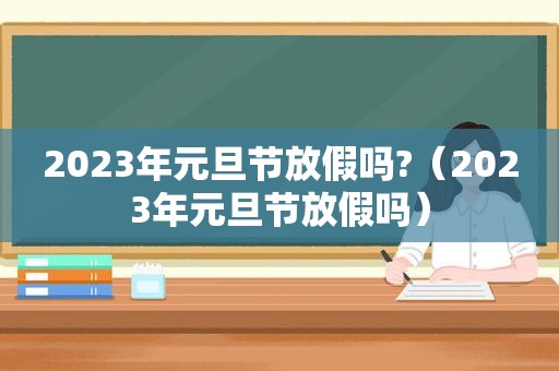 2023年元旦节放假吗?（2023年元旦节放假吗）