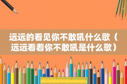 远远的看见你不敢吼什么歌（远远看着你不敢吼是什么歌）