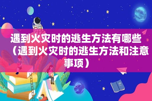 遇到火灾时的逃生方法有哪些（遇到火灾时的逃生方法和注意事项）