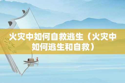 火灾中如何自救逃生（火灾中如何逃生和自救）