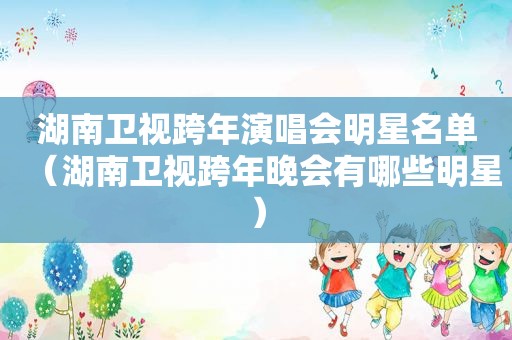 湖南卫视跨年演唱会明星名单（湖南卫视跨年晚会有哪些明星）