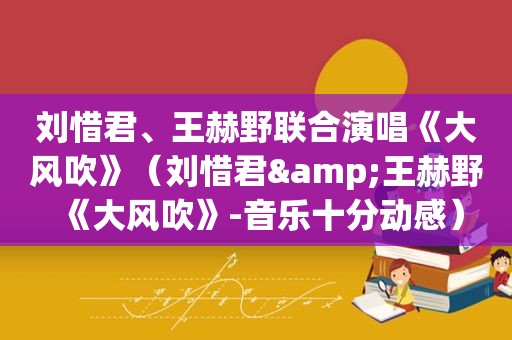 刘惜君、王赫野联合演唱《大风吹》（刘惜君&王赫野《大风吹》-音乐十分动感）