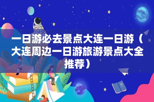 一日游必去景点大连一日游（大连周边一日游旅游景点大全推荐）