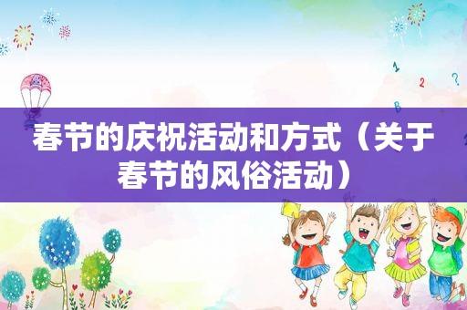 春节的庆祝活动和方式（关于春节的风俗活动）